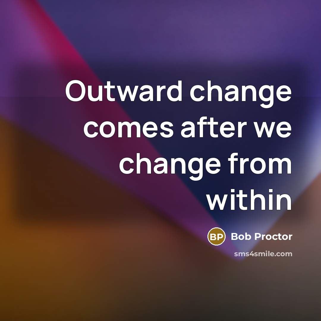“Outward change comes after we change from within…” quote by Bob Proctor