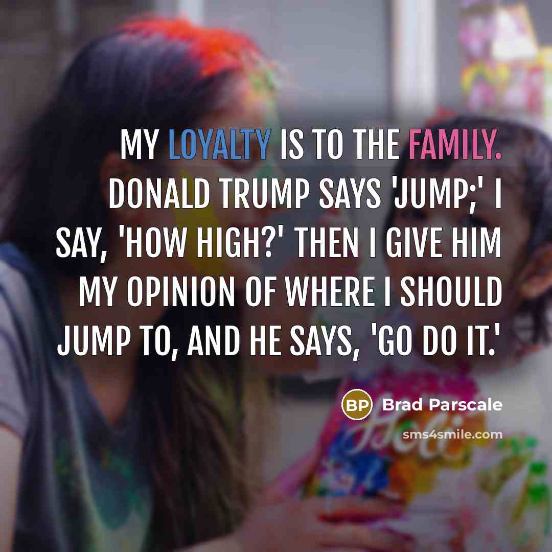 “My loyalty is to the family. Donald Trump says 'Jump;'…” quote by Brad Parscale
