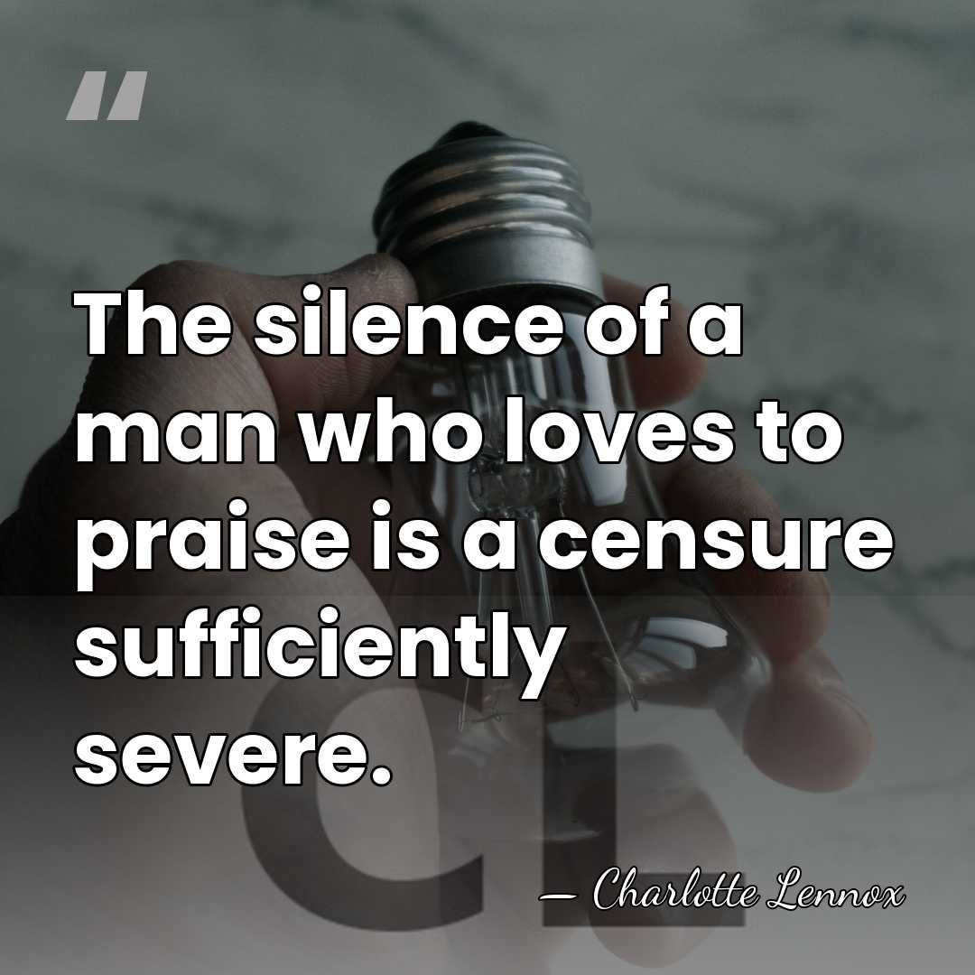 The silence of a man who loves to praise is a censure&hellip; - Charlotte Lennox