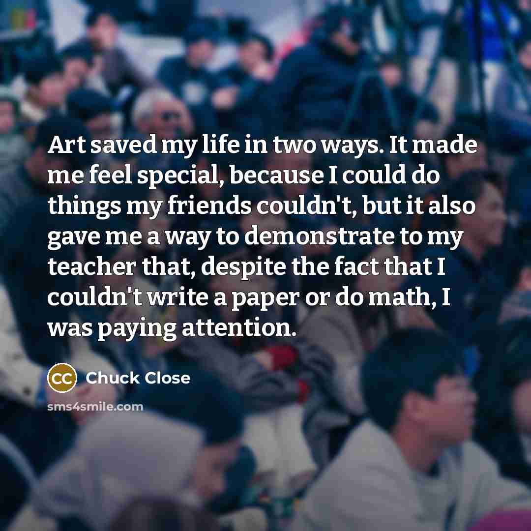 “Art saved my life in two ways. It made me…” quote by Chuck Close