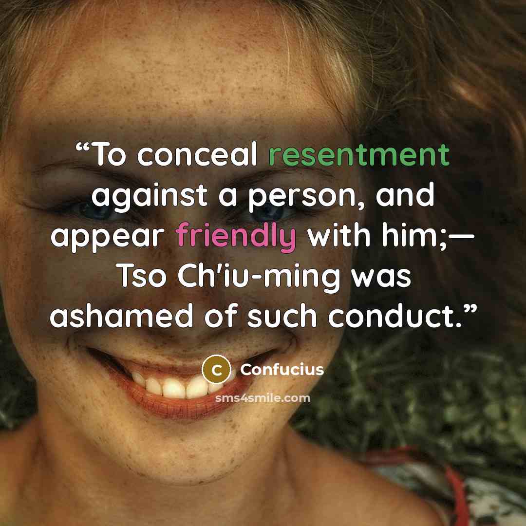 “To conceal resentment against a person, and appear friendly with him;— Tso Ch'iu-ming was ashamed of such conduct.” quote by Confucius