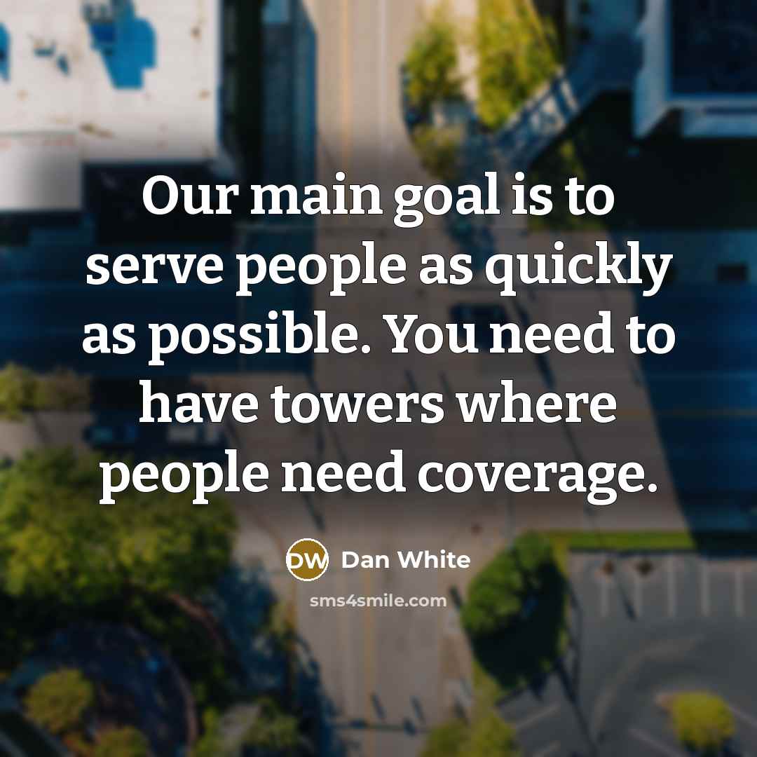 “Our main goal is to serve people as quickly as possible. You need to have towers where people need coverage.” quote by Dan White