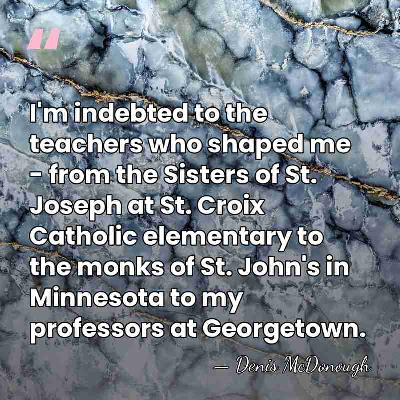 I'm indebted to the teachers who shaped me - from the Sisters&hellip; - Denis McDonough