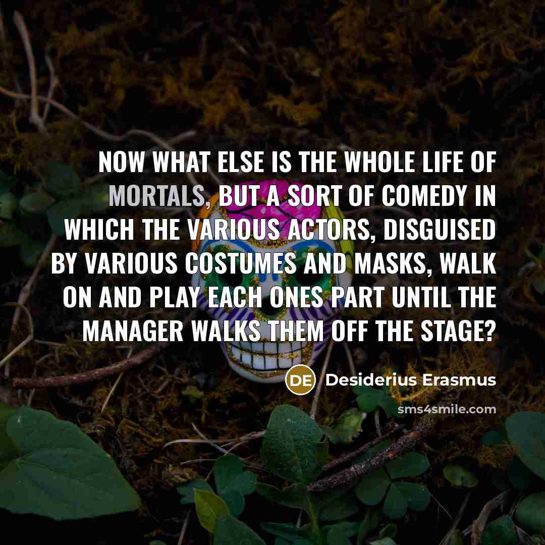 “Now what else is the whole life of mortals, but a sort of comedy in which the various actors, disguised by various costumes and masks, walk on and play each ones part until the manager walks them off the stage?” quote by Desiderius Erasmus