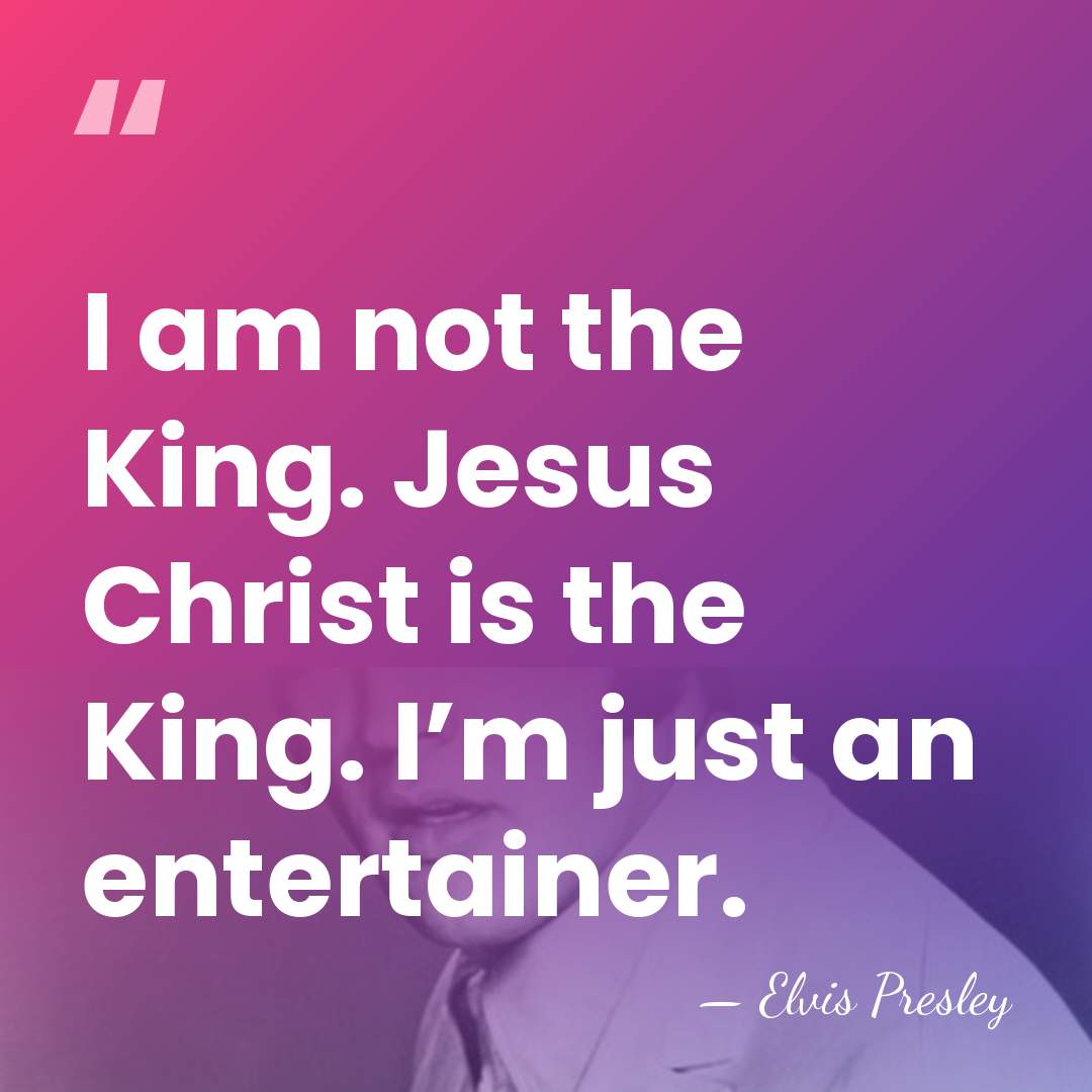 I am not the King. Jesus Christ is the King. I’m just&hellip; - Elvis Presley
