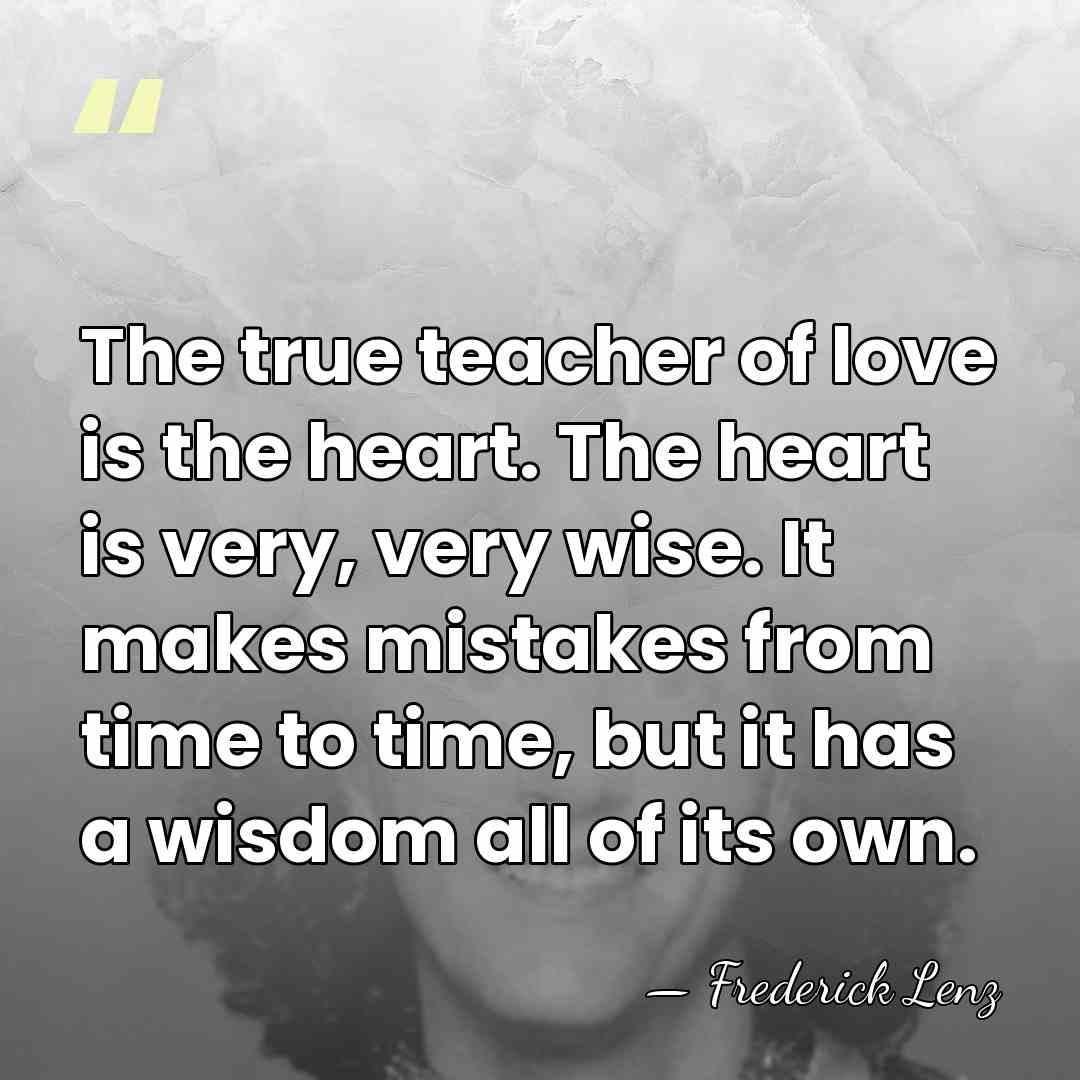 The true teacher of love is the heart. The heart is very,&hellip; - Frederick Lenz