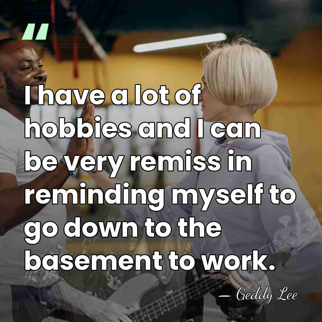 I have a lot of hobbies and I can be very remiss&hellip; - Geddy Lee