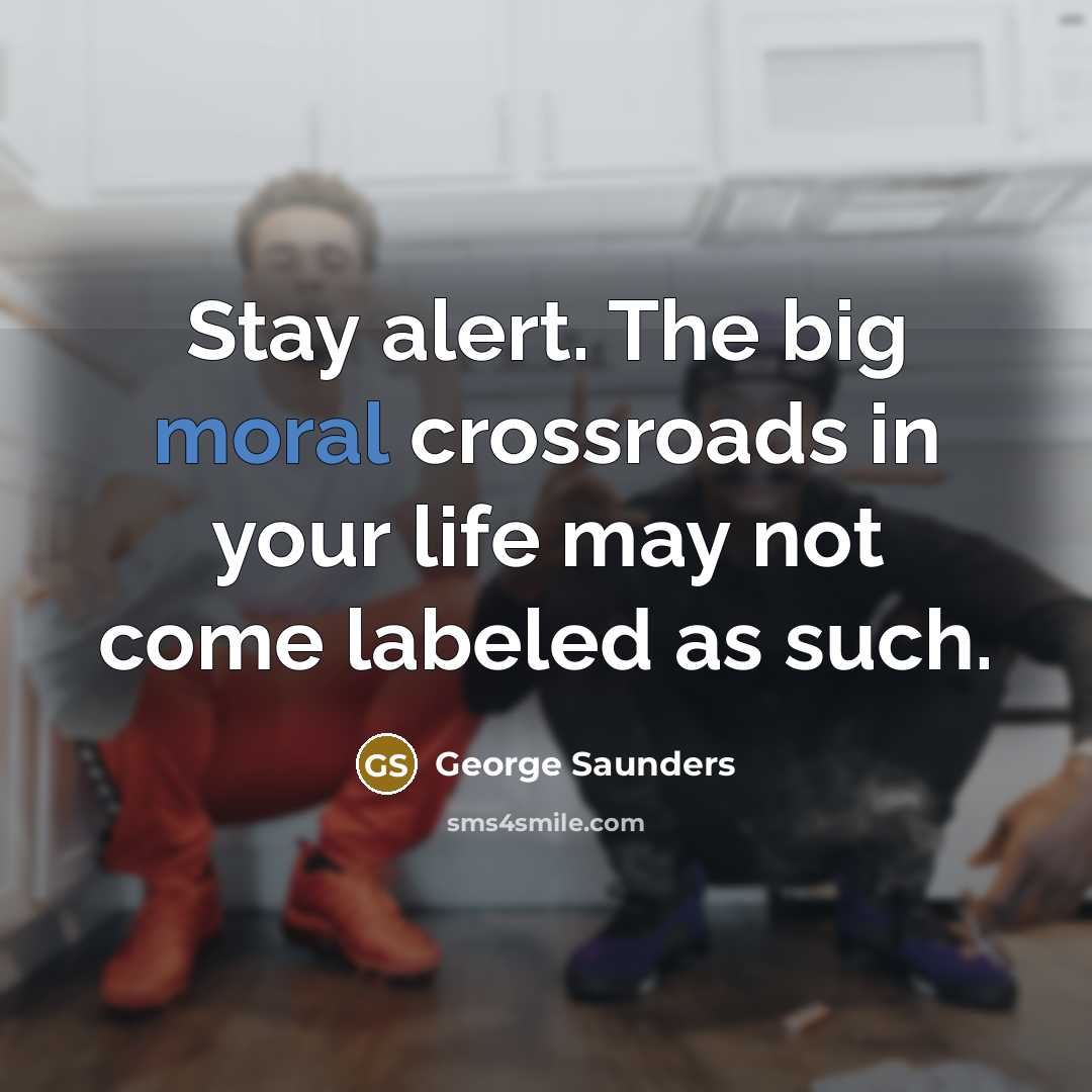 “Stay alert. The big moral crossroads in your life may…” quote by George Saunders