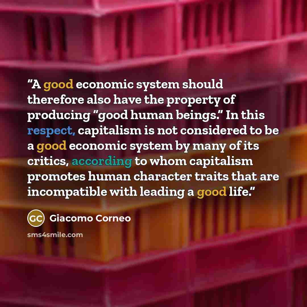 “A good economic system should therefore also have the property of producing “good human beings.” In this respect, capitalism is not considered to be a good economic system by many of its critics, according to whom capitalism promotes human character traits that are incompatible with leading a good…” quote by Giacomo Corneo