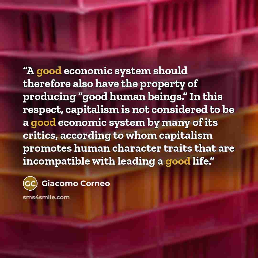“A good economic system should therefore also have the property of producing “good human beings.” In this respect, capitalism is not considered to be a good economic system by many of its critics, according to whom capitalism promotes human character traits that are incompatible with leading a good…” quote by Giacomo Corneo