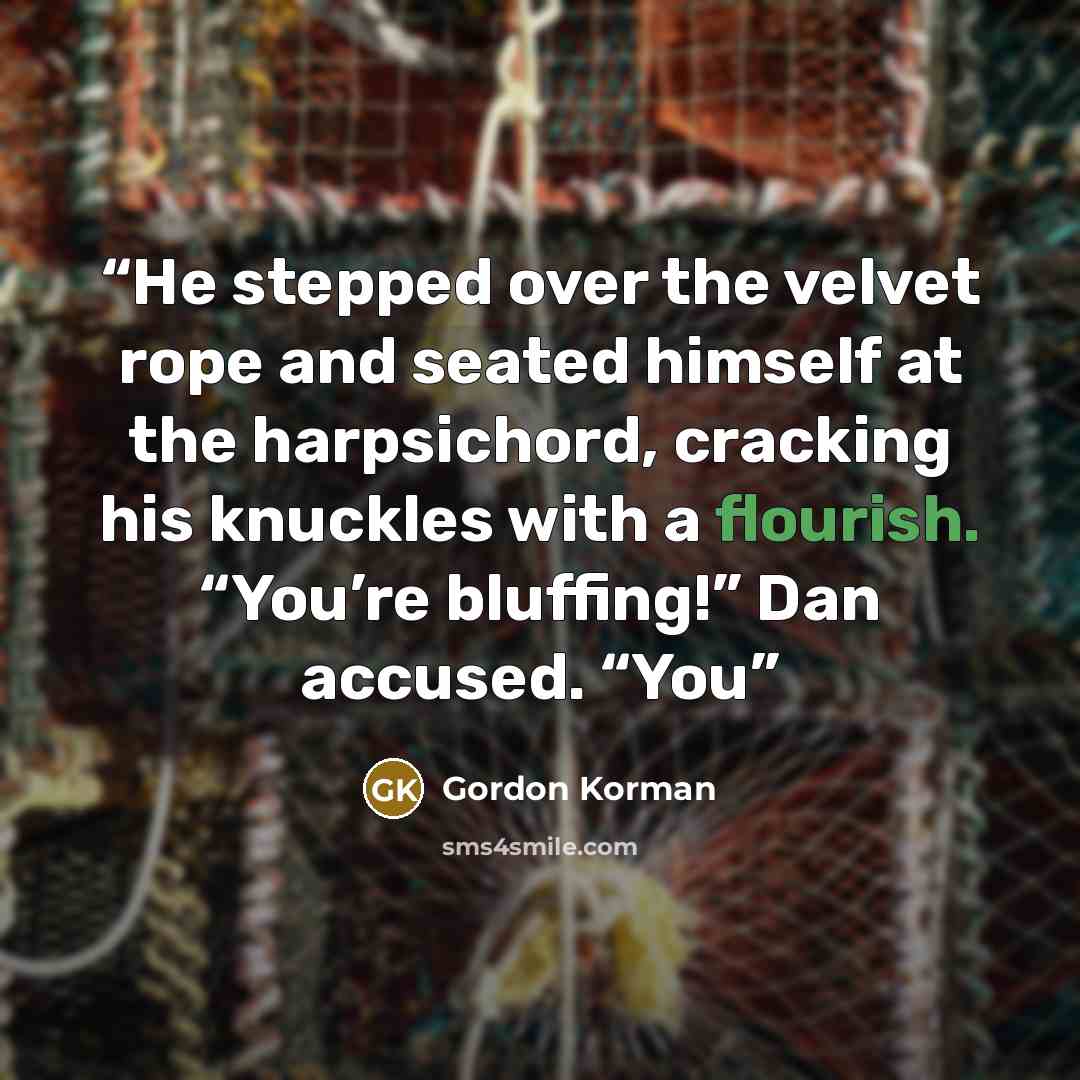 “He stepped over the velvet rope and seated himself at the harpsichord, cracking his knuckles with a flourish. “You’re bluffing!” Dan accused. “You” quote by Gordon Korman