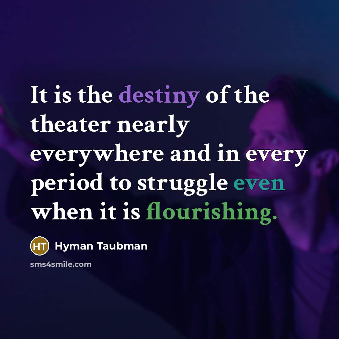 “It is the destiny of the theater nearly everywhere and in every period to struggle even when it is flourishing.” quote by Hyman Taubman
