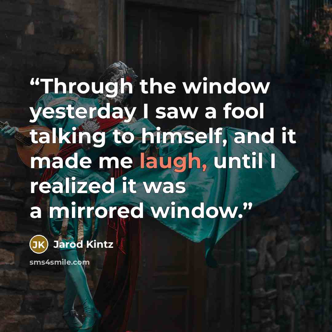 “Through the window yesterday I saw a fool talking to himself, and it made me laugh, until I realized it was a mirrored window.” quote by Jarod Kintz