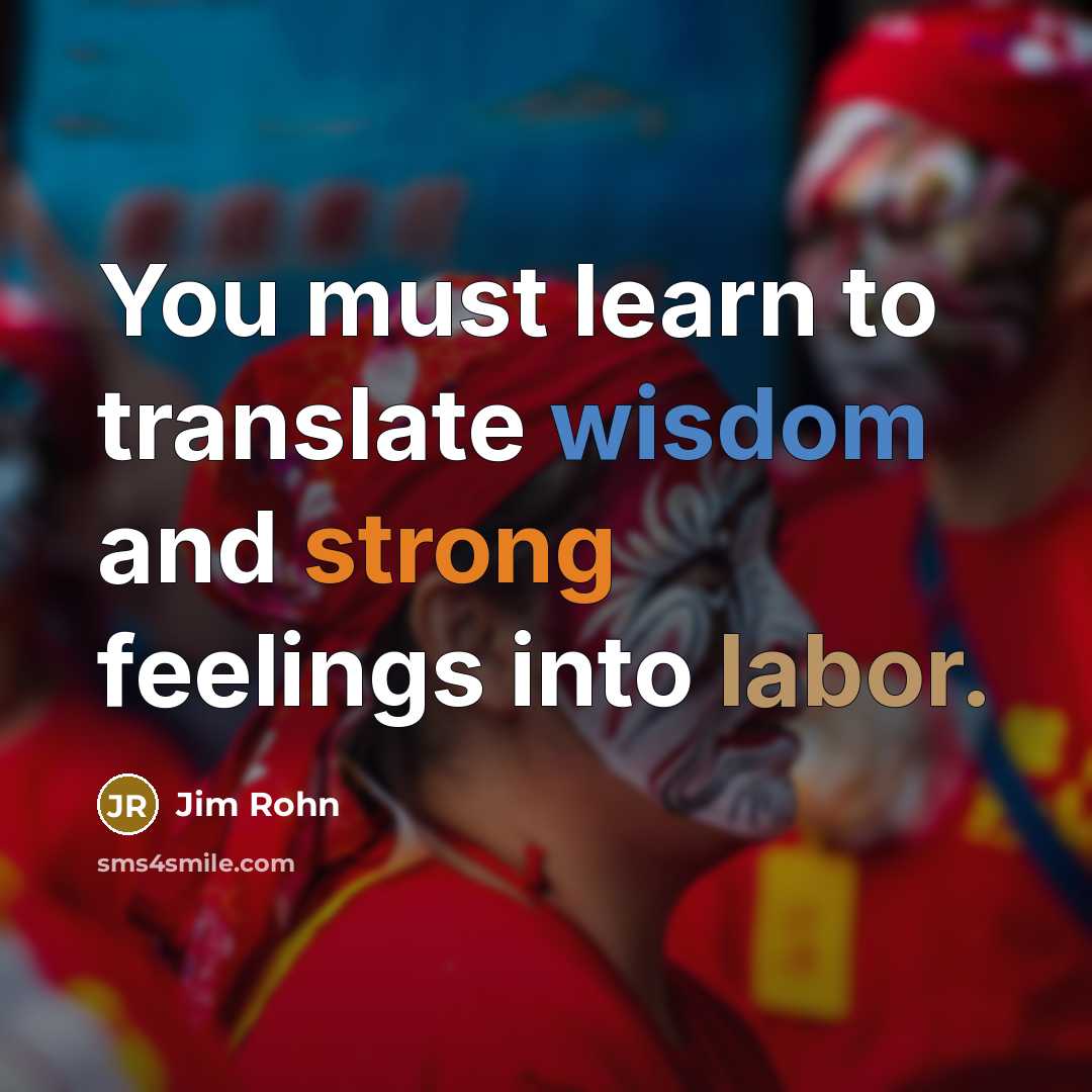 “You must learn to translate wisdom and strong feelings into…” quote by Jim Rohn