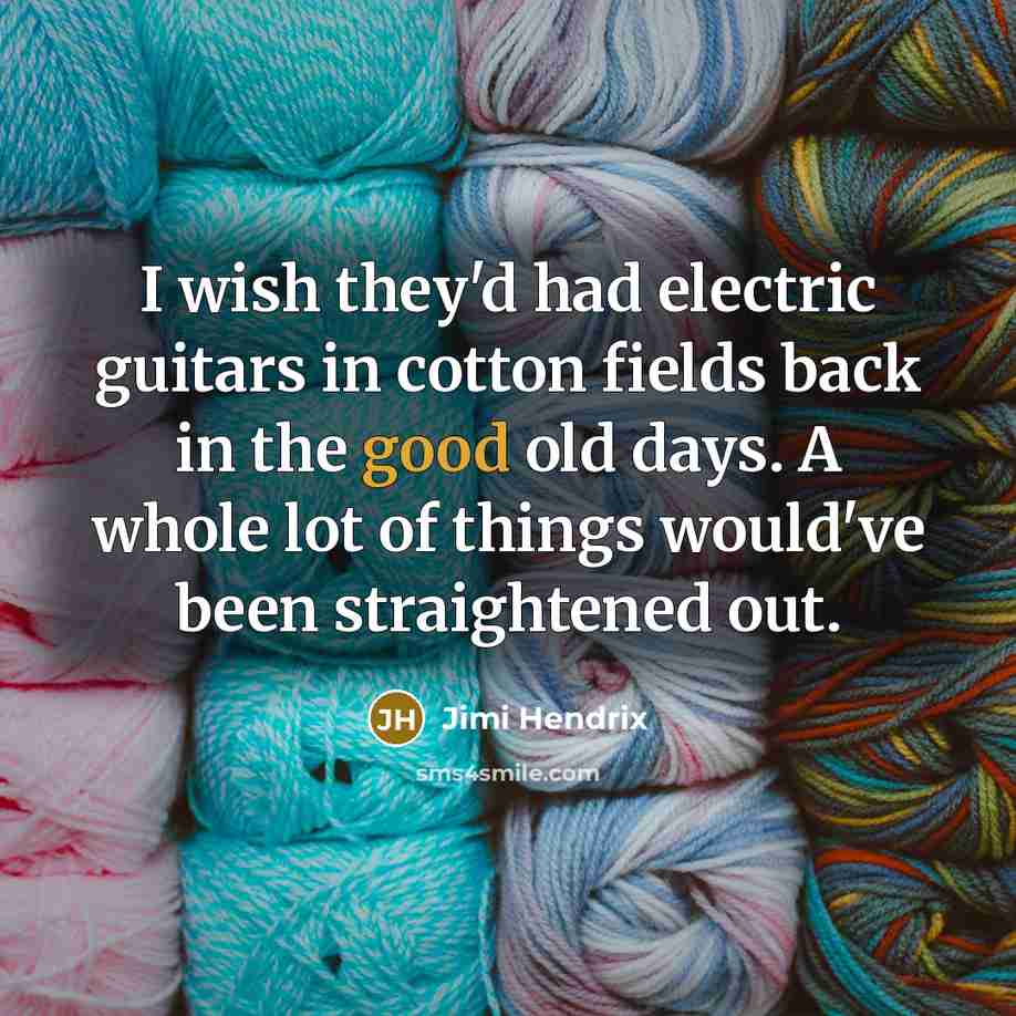“I wish they'd had electric guitars in cotton fields back in the good old days. A whole lot of things would've been straightened out.” quote by Jimi Hendrix
