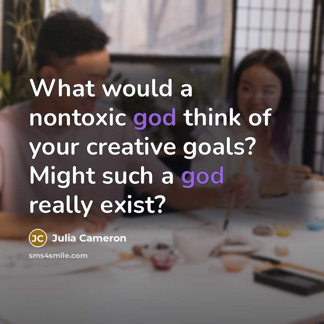 “What would a nontoxic god think of your creative goals?…” quote by Julia Cameron