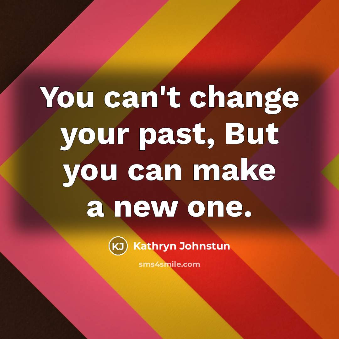 “You can't change your past, But you can make a new one.” quote by Kathryn Johnstun