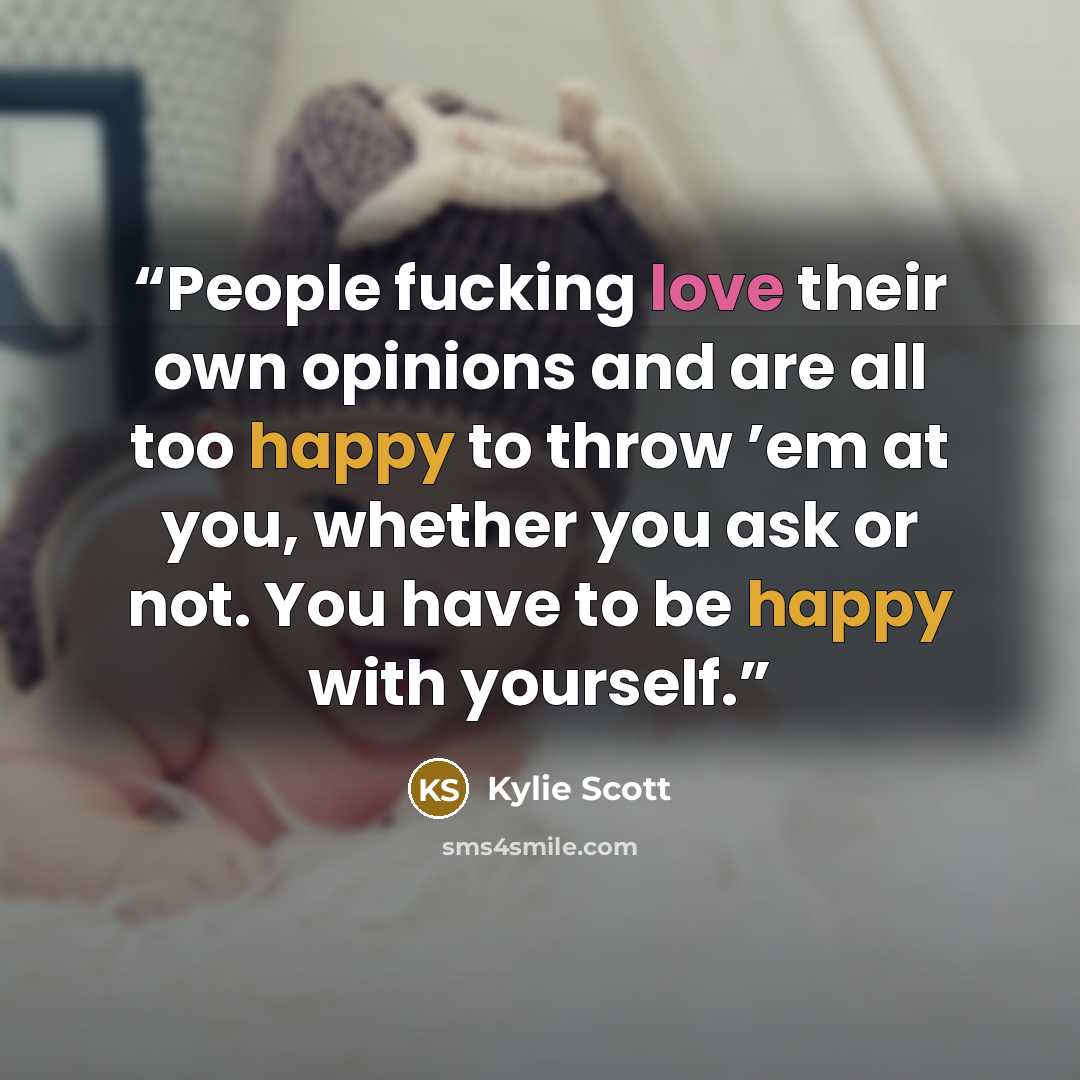 “People fucking love their own opinions and are all too happy to throw ’em at you, whether you ask or not. You have to be happy with yourself.” quote by Kylie Scott