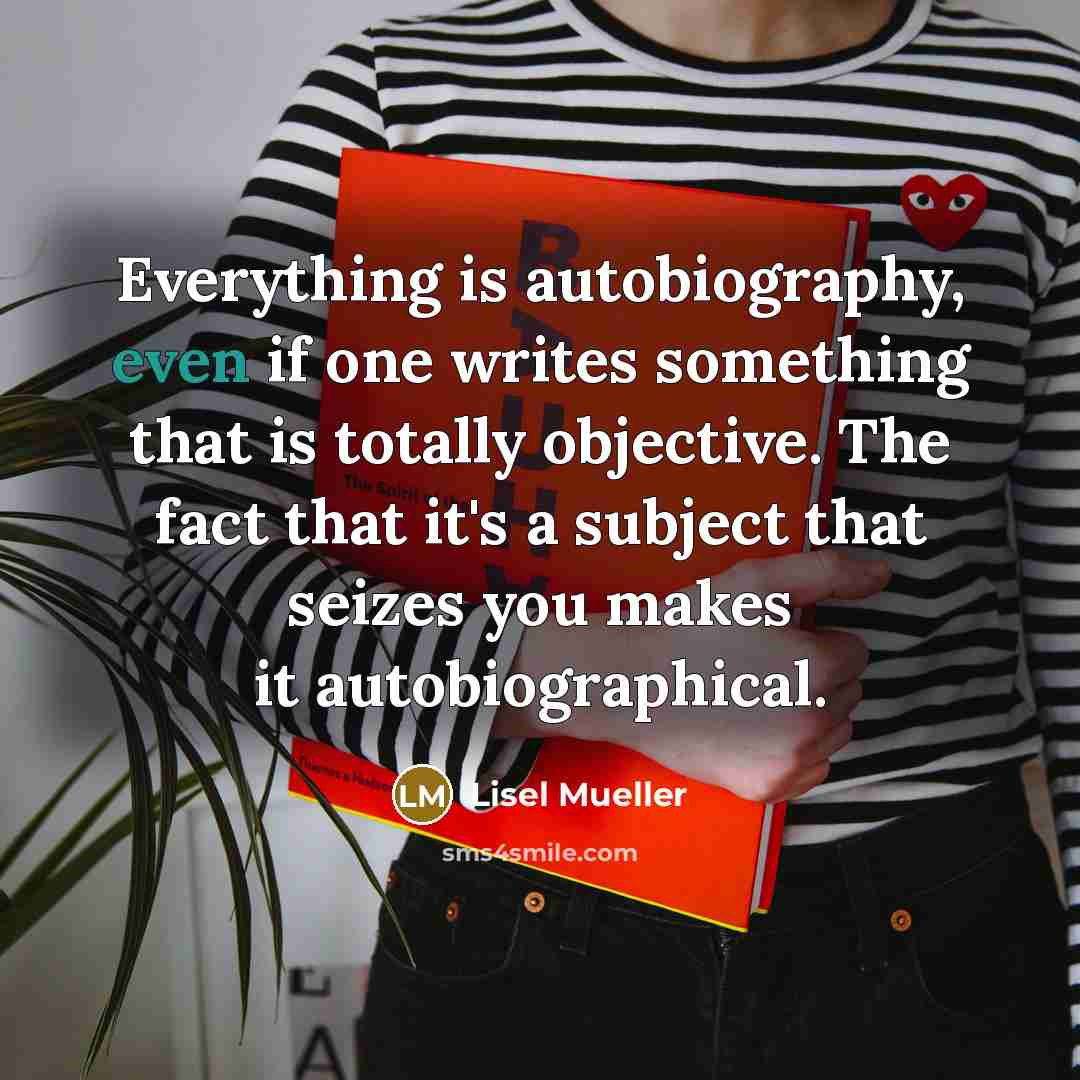“Everything is autobiography, even if one writes something that is…” quote by Lisel Mueller
