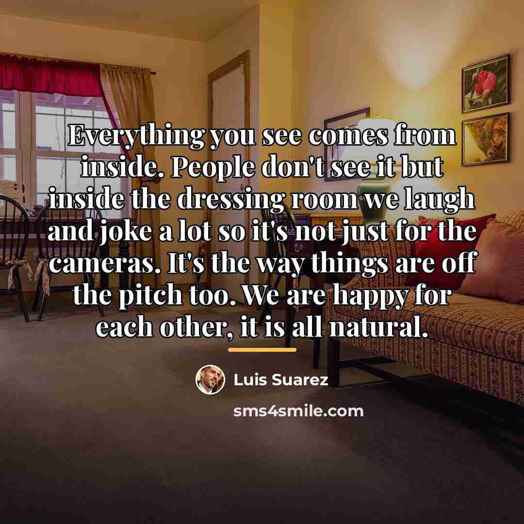 “Everything you see comes from inside. People don't see it…” quote by Luis Suarez