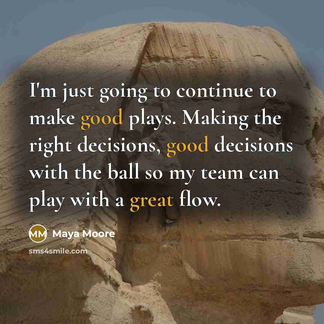 “I'm just going to continue to make good plays. Making the right decisions, good decisions with the ball so my team can play with a great flow.” quote by Maya Moore