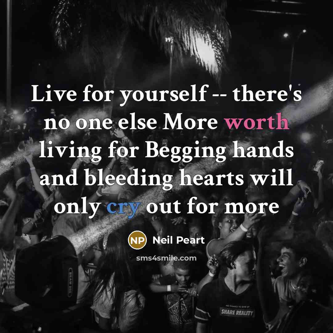 “Live for yourself -- there's no one else More worth living for Begging hands and bleeding hearts will only cry out for more” quote by Neil Peart