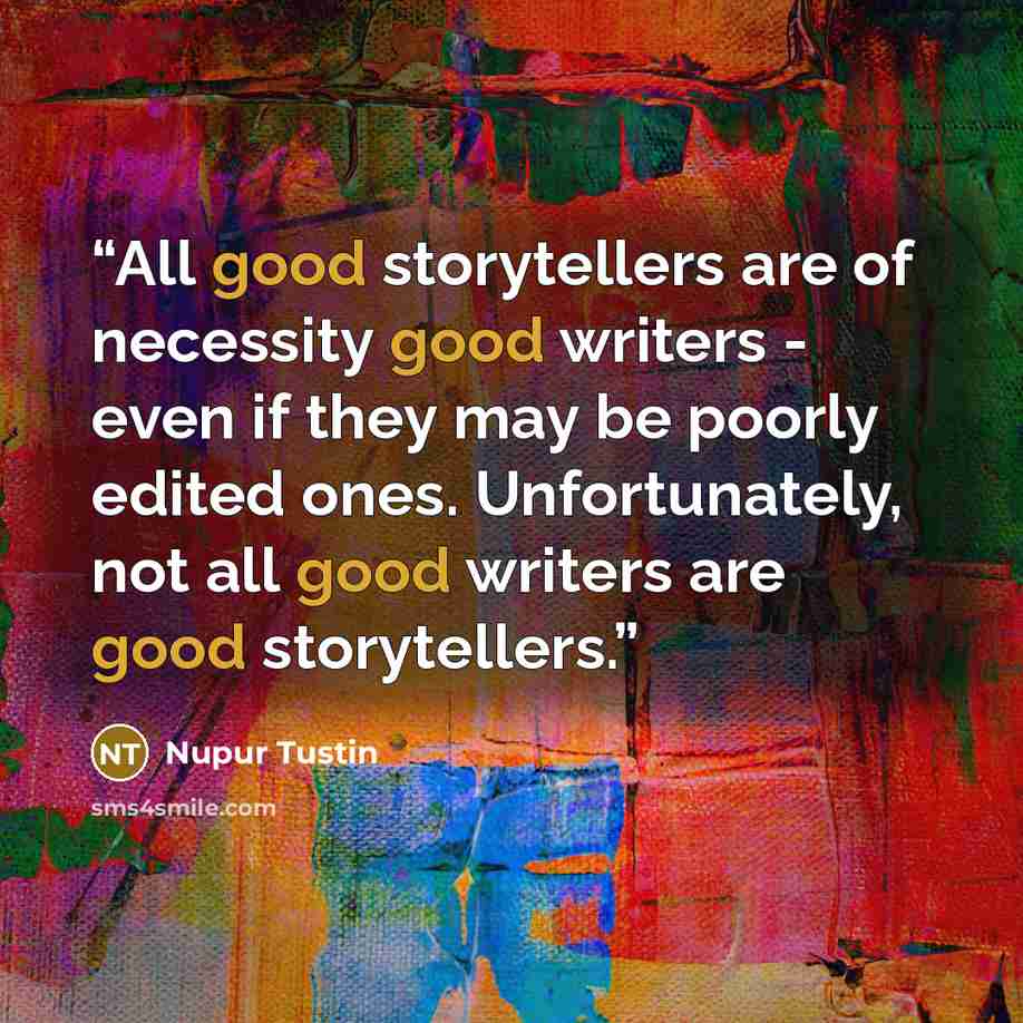 “All good storytellers are of necessity good writers - even if they may be poorly edited ones. Unfortunately, not all good writers are good storytellers.” quote by Nupur Tustin