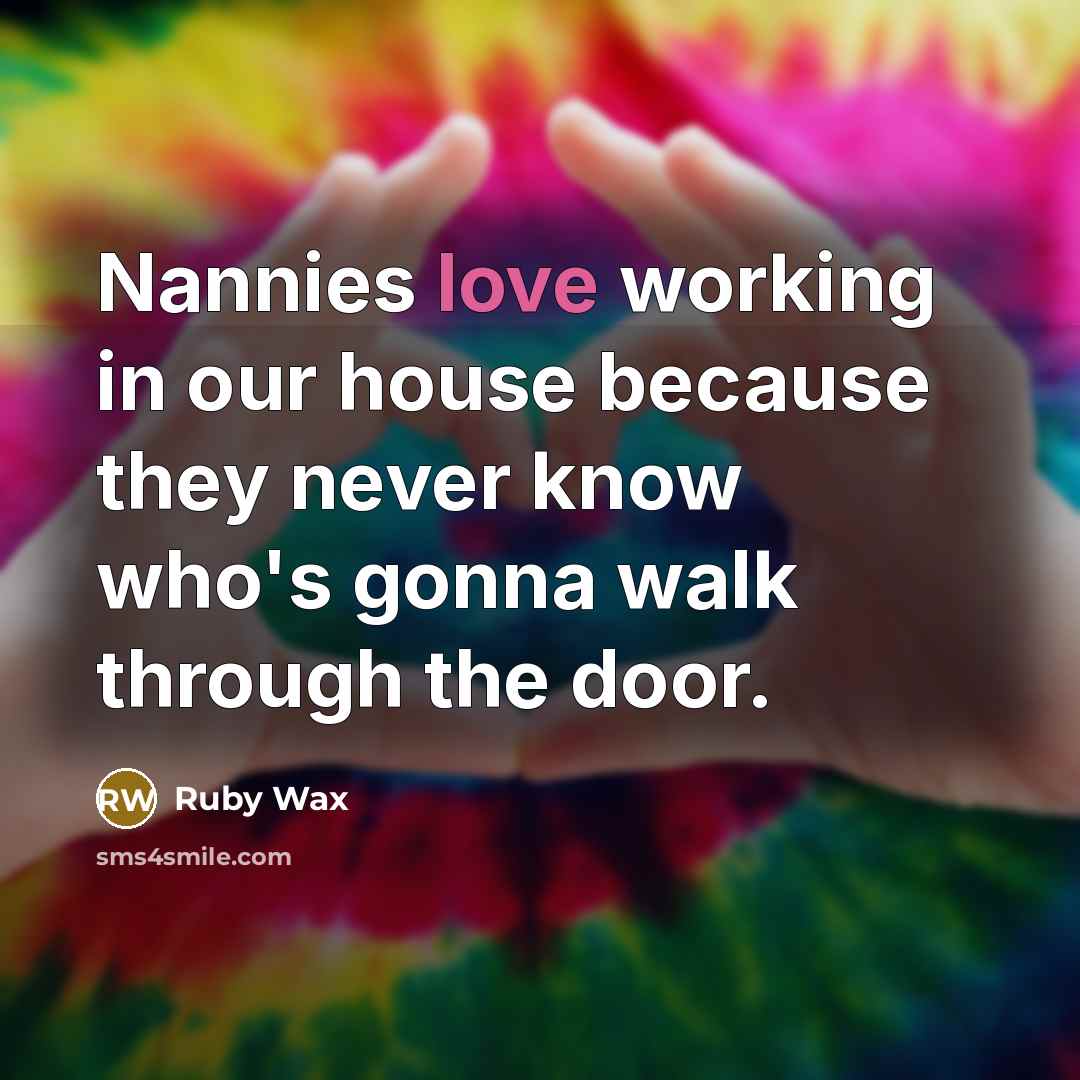 “Nannies love working in our house because they never know…” quote by Ruby Wax