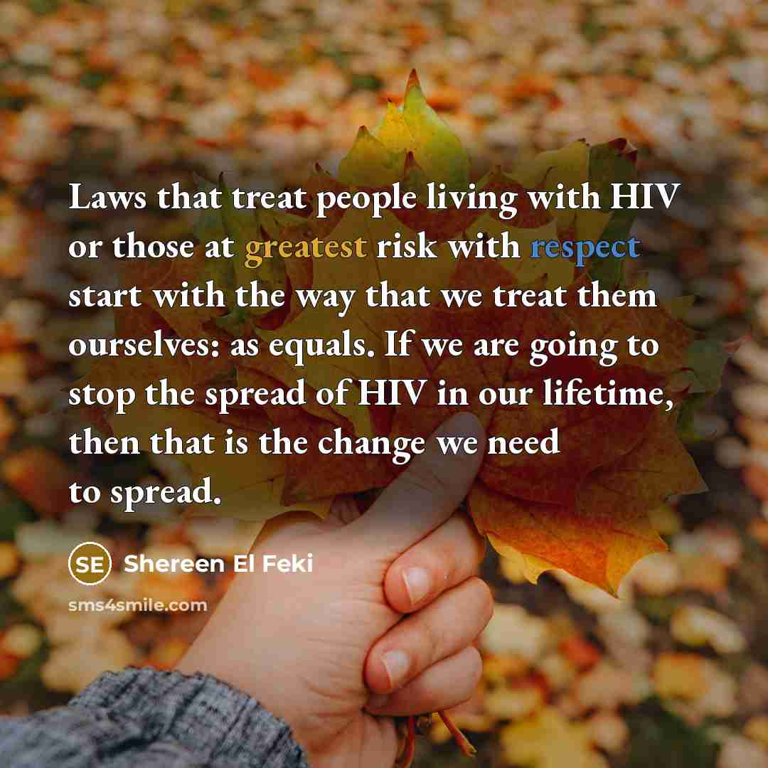 “Laws that treat people living with HIV or those at greatest risk with respect start with the way that we treat them ourselves: as equals. If we are going to stop the spread of HIV in our lifetime, then that is the change we need to spread.” quote by Shereen El Feki