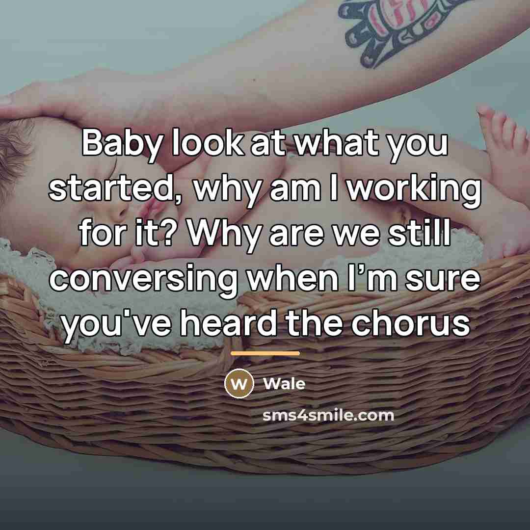 “Baby look at what you started, why am I working…” quote by Wale