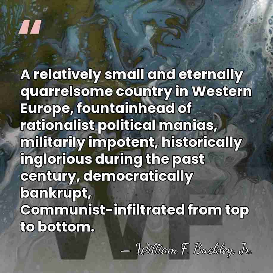 A relatively small and eternally quarrelsome country in Western Europe, fountainhead of&hellip; - William F. Buckley, Jr.