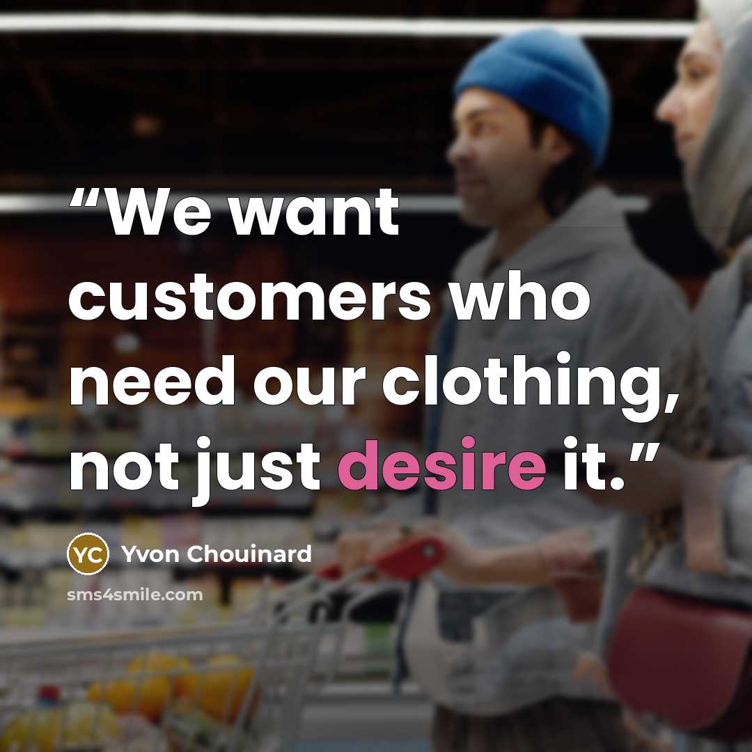 “We want customers who need our clothing, not just desire it.” quote by Yvon Chouinard