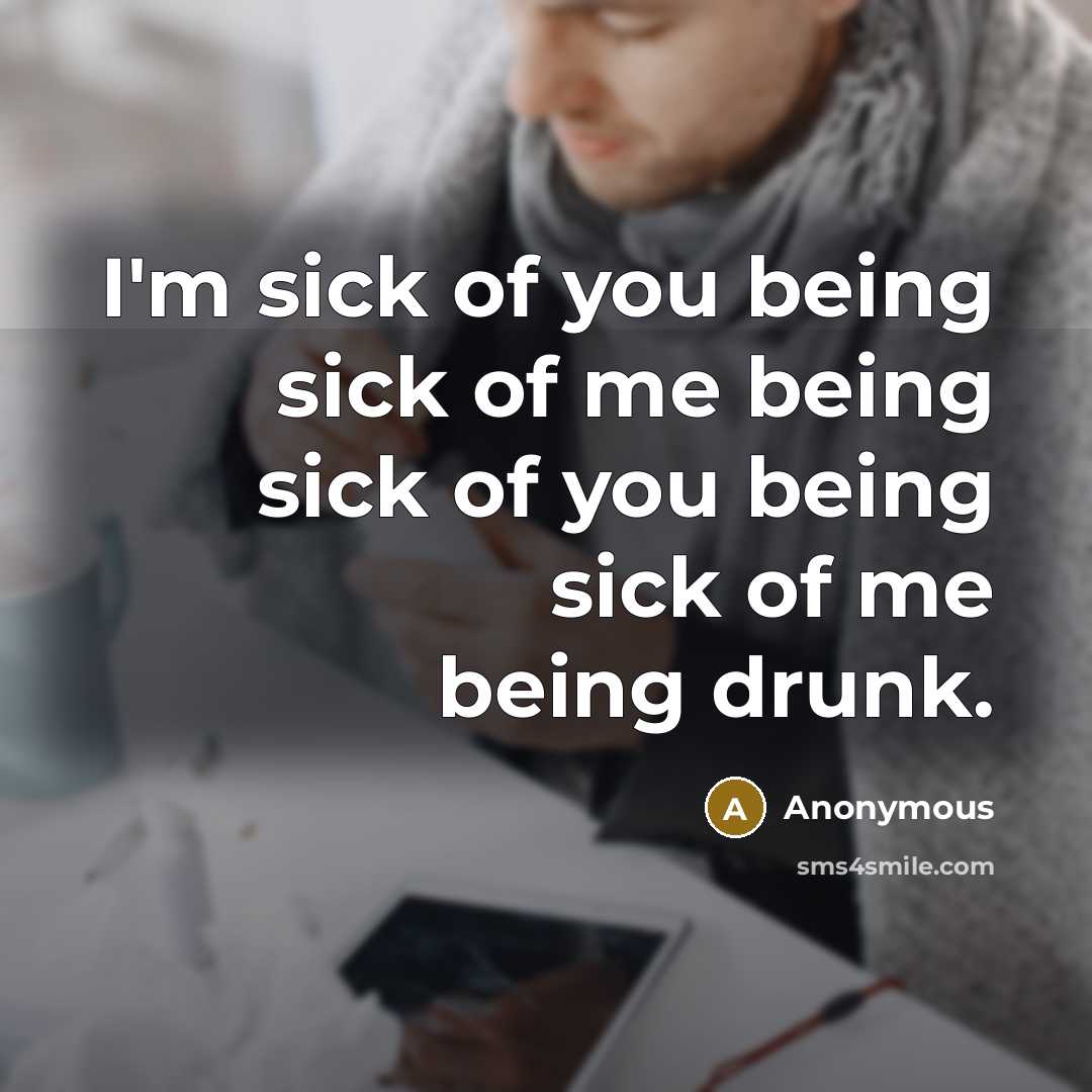 “I'm sick of you being sick of me being sick of you being sick of me being drunk.” quote by Anonymous