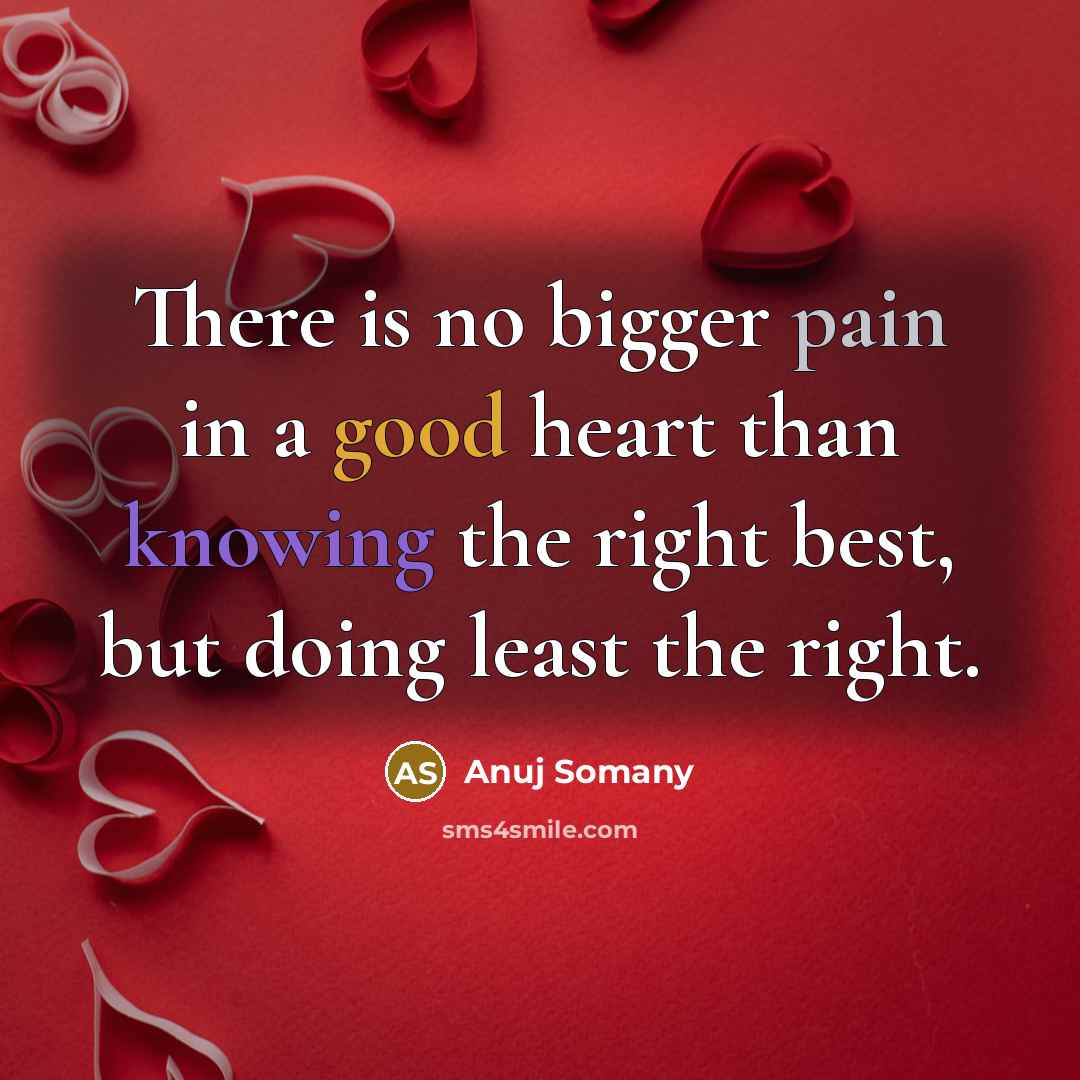 “There is no bigger pain in a good heart than knowing the right best, but doing least the right.” quote by Anuj Somany