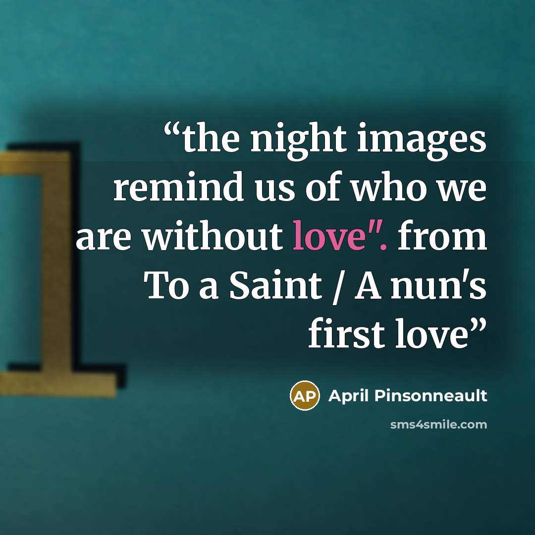 “the night images remind us of who we are without love". from To a Saint / A nun's first love” quote by April Pinsonneault