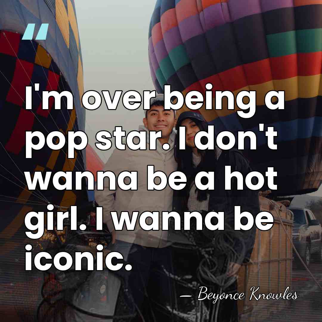 I'm over being a pop star. I don't wanna be a hot&hellip; - Beyonce Knowles