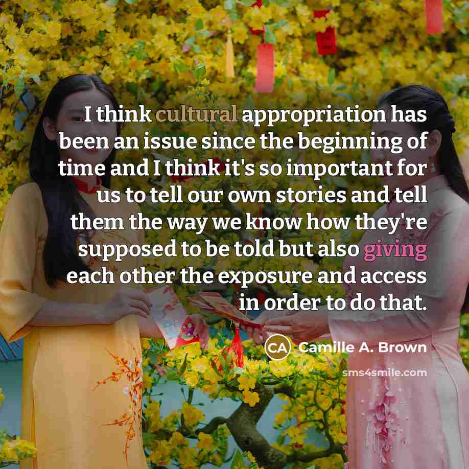 “I think cultural appropriation has been an issue since the beginning of time and I think it's so important for us to tell our own stories and tell them the way we know how they're supposed to be told but also giving each other the exposure and access in order to do that.” quote by Camille A. Brown