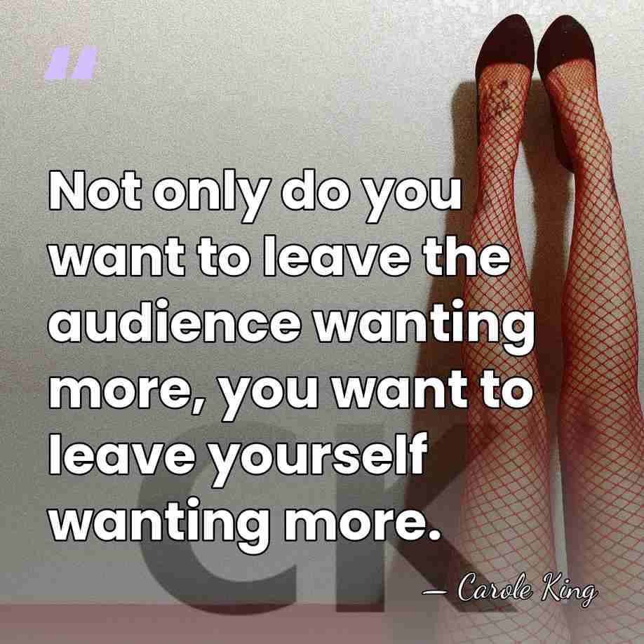 Not only do you want to leave the audience wanting more, you&hellip; - Carole King