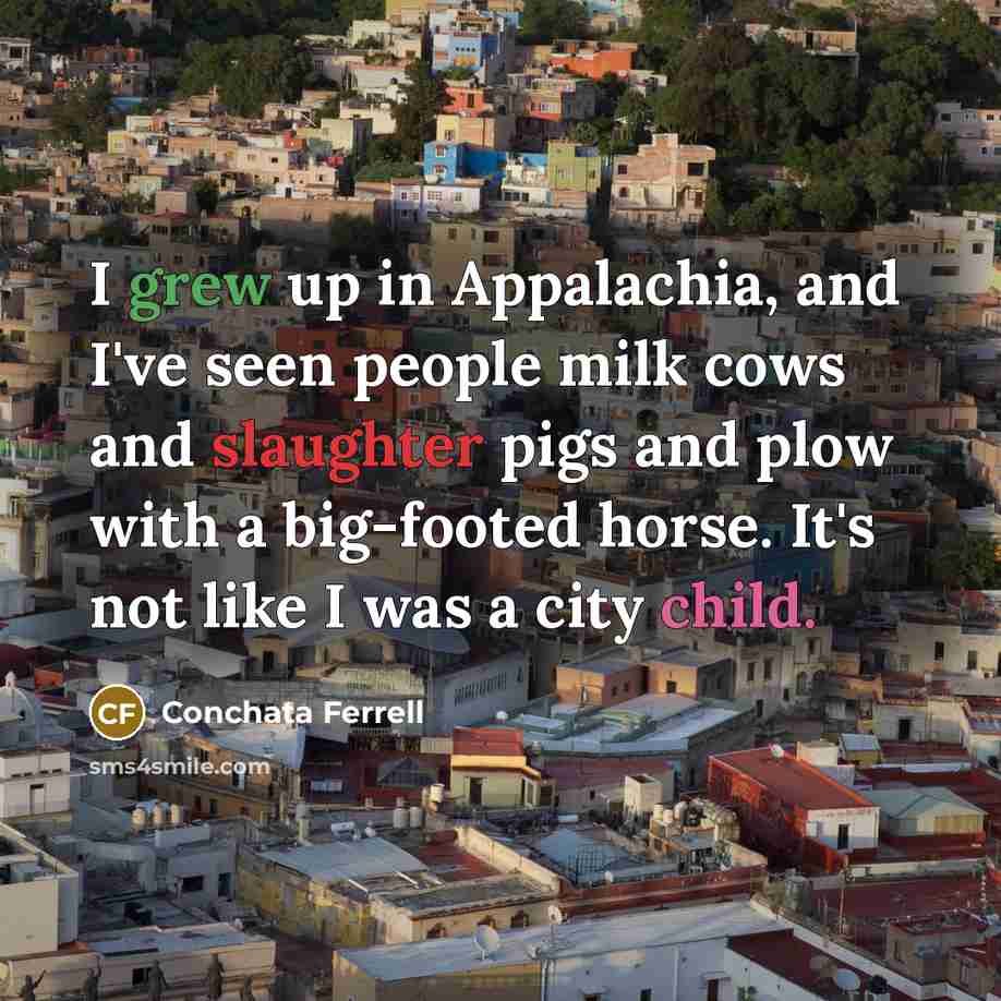 “I grew up in Appalachia, and I've seen people milk cows and slaughter pigs and plow with a big-footed horse. It's not like I was a city child.” quote by Conchata Ferrell
