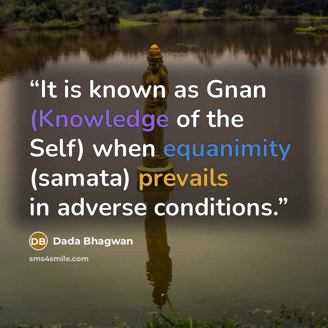 “It is known as Gnan (Knowledge of the Self) when equanimity (samata) prevails in adverse conditions.” quote by Dada Bhagwan