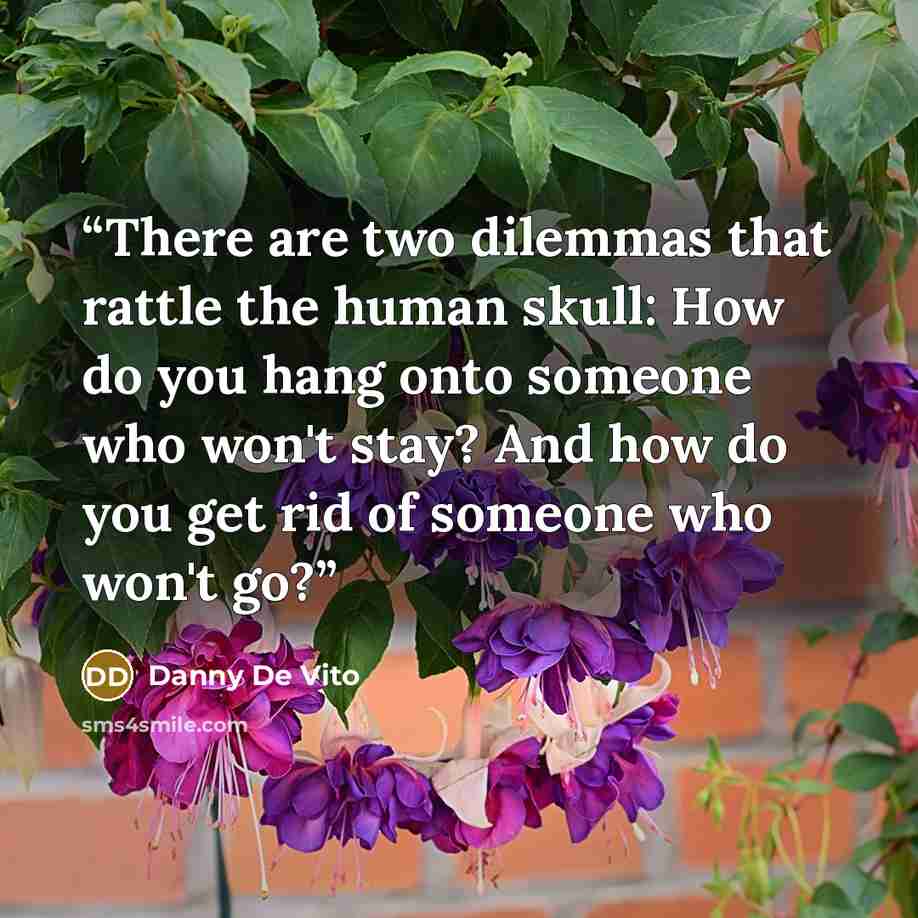 “There are two dilemmas that rattle the human skull: How do you hang onto someone who won't stay? And how do you get rid of someone who won't go?” quote by Danny De Vito