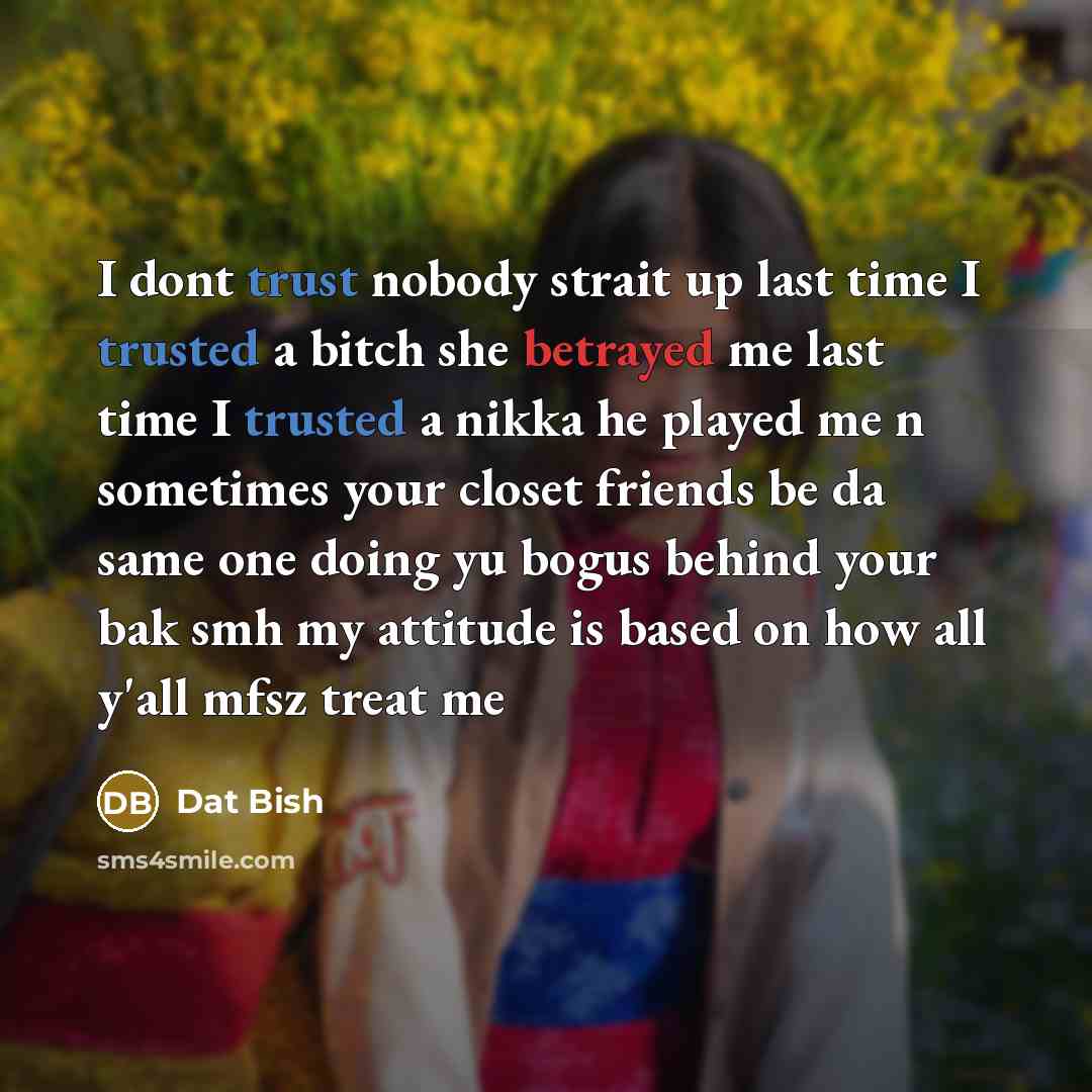 “I dont trust nobody strait up last time I trusted a bitch she betrayed me last time I trusted a nikka he played me n sometimes your closet friends be da same one doing yu bogus behind your bak smh my attitude is based on how all y'all mfsz treat me” quote by DAT BISH