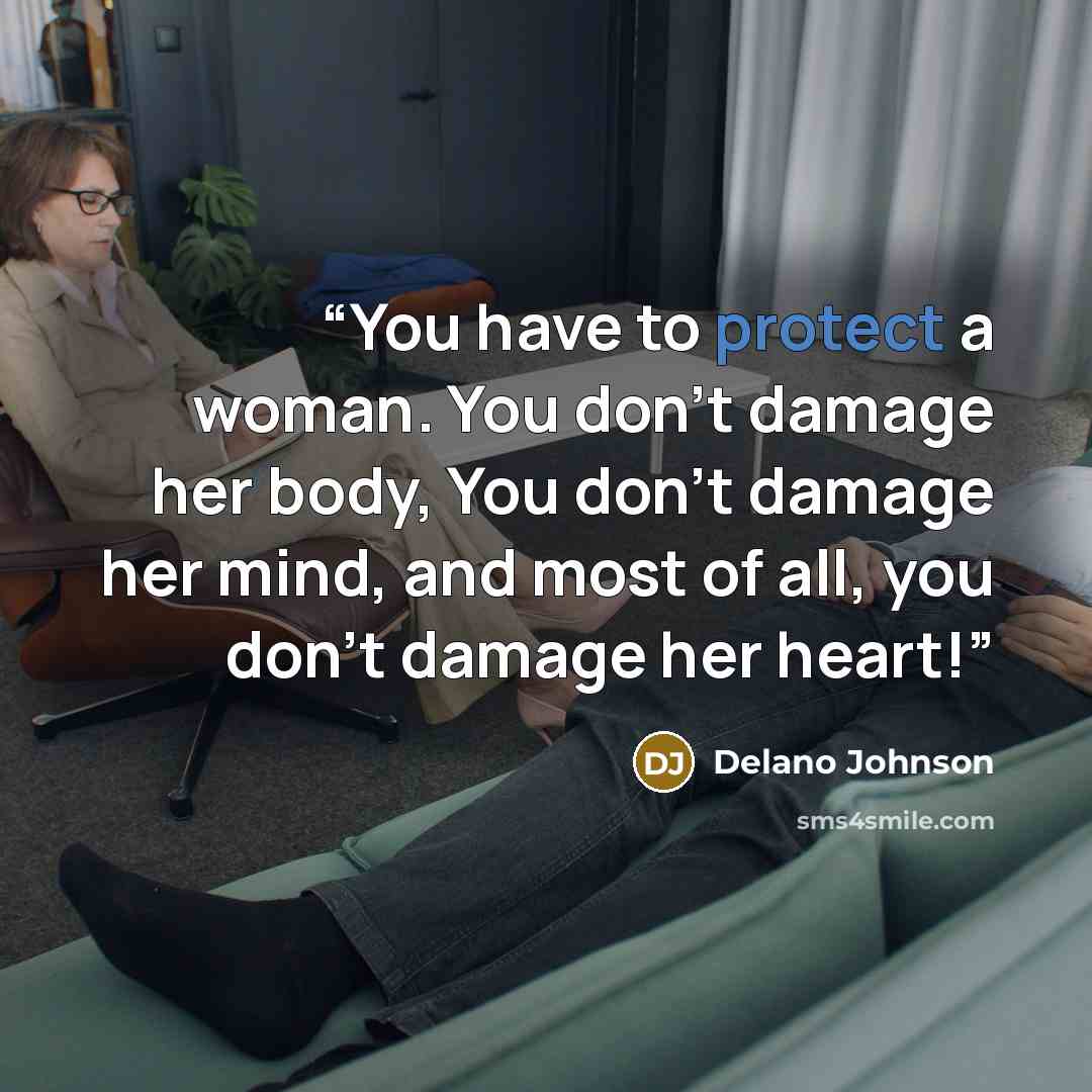 “You have to protect a woman. You don’t damage her body, You don’t damage her mind, and most of all, you don’t damage her heart!” quote by Delano Johnson