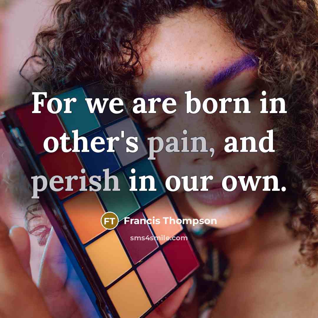“For we are born in other's pain, and perish in…” quote by Francis Thompson