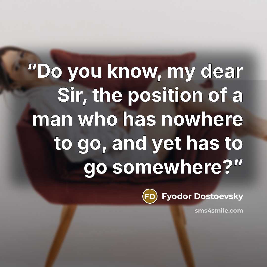 “Do you know, my dear Sir, the position of a man who has nowhere to go, and yet has to go somewhere?” quote by Fyodor Dostoevsky