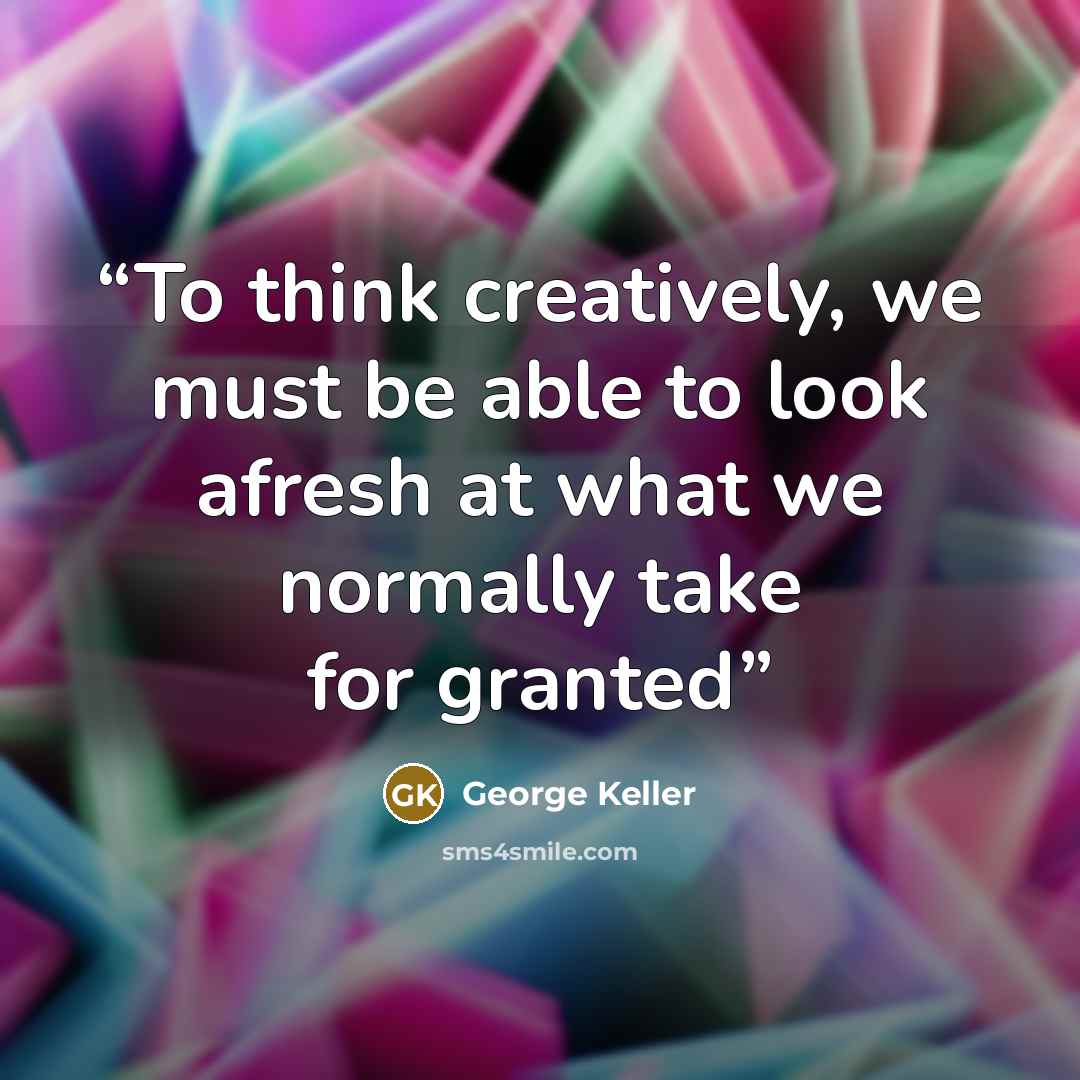 “To think creatively, we must be able to look afresh at what we normally take for granted” quote by George Keller