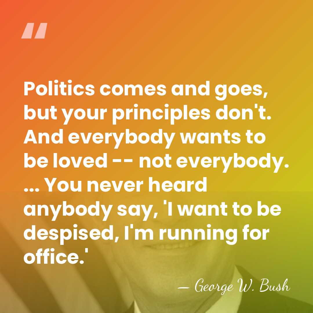 Politics comes and goes, but your principles don't. And everybody wants to&hellip; - George W. Bush