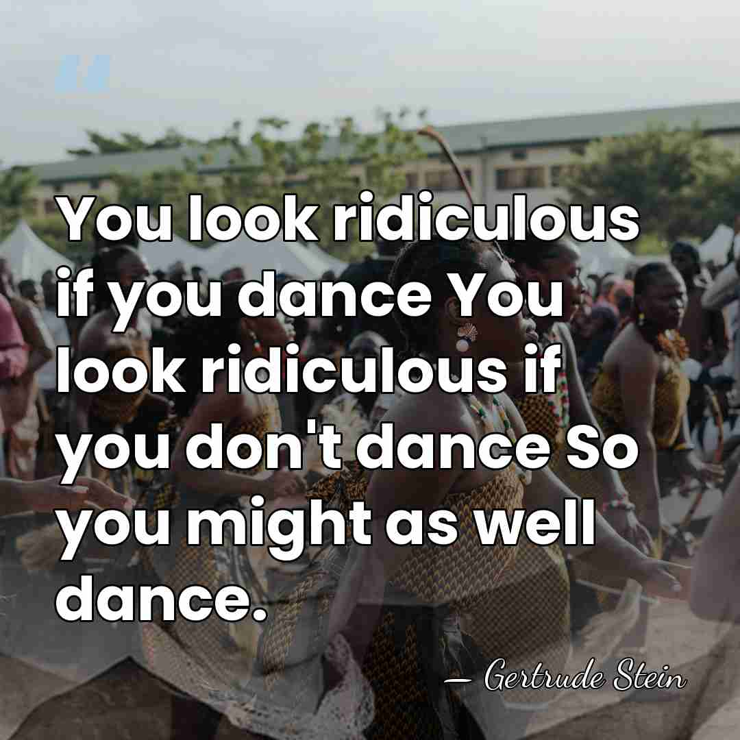 You look ridiculous if you dance You look ridiculous if you don't&hellip; - Gertrude Stein