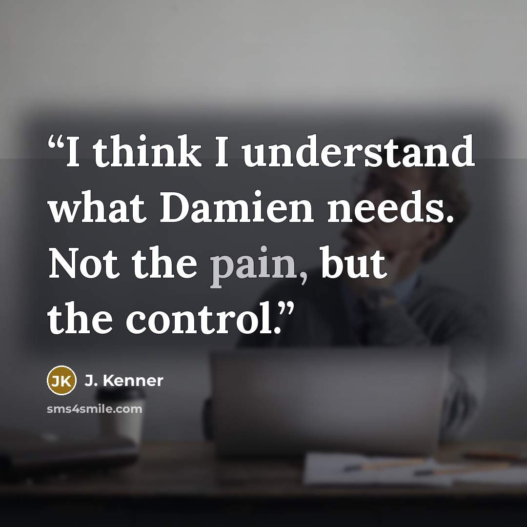 “I think I understand what Damien needs. Not the pain, but the control.” quote by J. Kenner