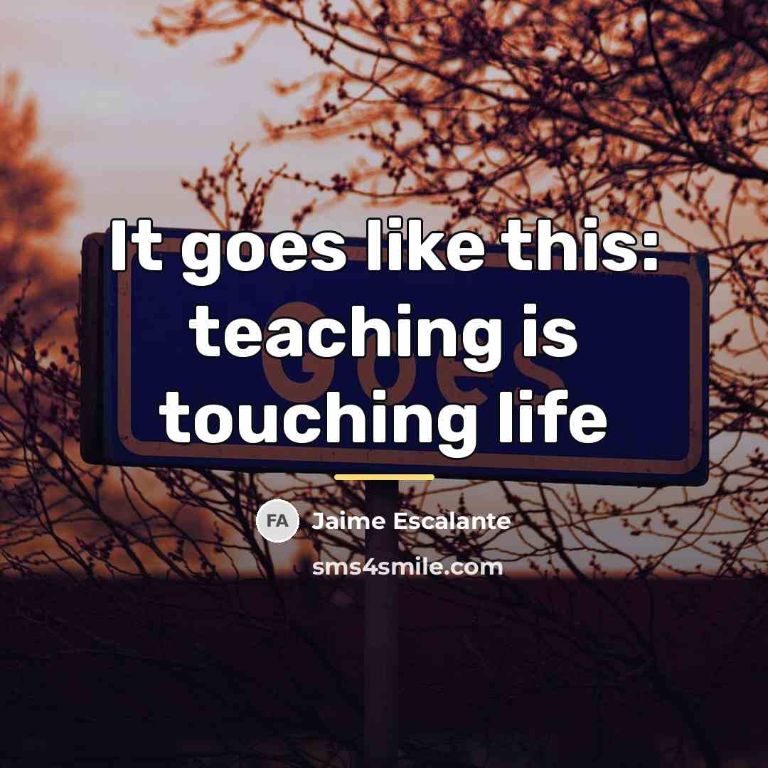 “It goes like this: teaching is touching life…” quote by Jaime Escalante